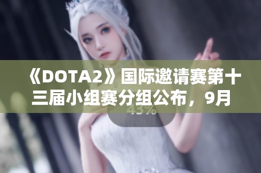 《DOTA2》國際邀請賽第十三屆小組賽分組公布，9月4日精彩開戰(zhàn)