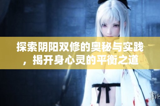 探索陰陽雙修的奧秘與實(shí)踐，揭開身心靈的平衡之道
