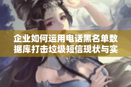 企業(yè)如何運用電話黑名單數(shù)據(jù)庫打擊垃圾短信現(xiàn)狀與實踐指導