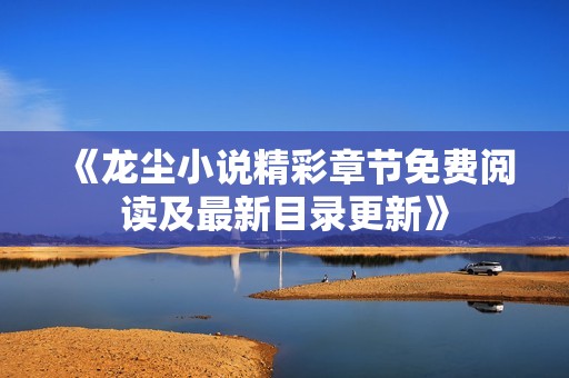 《龍塵小說精彩章節(jié)免費(fèi)閱讀及最新目錄更新》