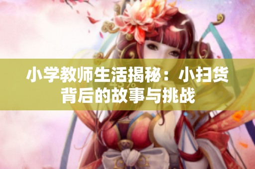 小學(xué)教師生活揭秘：小掃貨背后的故事與挑戰(zhàn)