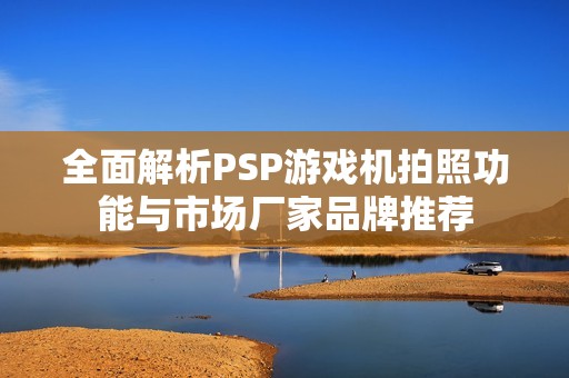 全面解析PSP游戲機(jī)拍照功能與市場(chǎng)廠家品牌推薦