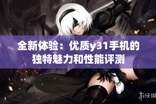 全新體驗：優(yōu)質(zhì)y31手機的獨特魅力和性能評測