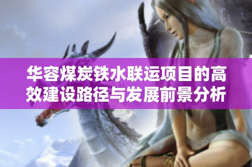 華容煤炭鐵水聯(lián)運(yùn)項(xiàng)目的高效建設(shè)路徑與發(fā)展前景分析 華容煤炭鐵水聯(lián)運(yùn)項(xiàng)目的高效建設(shè)路徑與發(fā)展前景分析