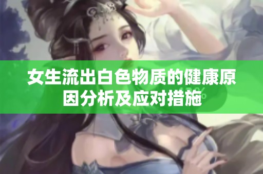女生流出白色物質(zhì)的健康原因分析及應(yīng)對(duì)措施
