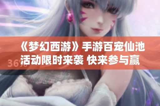 《夢(mèng)幻西游》手游百寵仙池活動(dòng)限時(shí)來(lái)襲 快來(lái)參與贏獎(jiǎng)品！