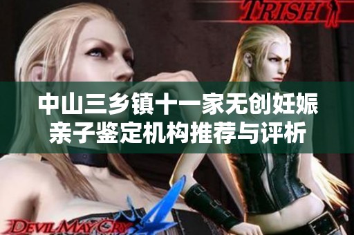 中山三鄉(xiāng)鎮(zhèn)十一家無(wú)創(chuàng)妊娠親子鑒定機(jī)構(gòu)推薦與評(píng)析 中山三鄉(xiāng)鎮(zhèn)十一家無(wú)創(chuàng)妊娠親子鑒定機(jī)構(gòu)推薦與評(píng)析