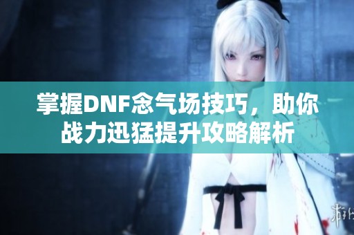 掌握DNF念氣場技巧，助你戰(zhàn)力迅猛提升攻略解析