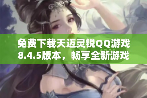 免費(fèi)下載天邁靈銳QQ游戲8.4.5版本，暢享全新游戲體驗(yàn)