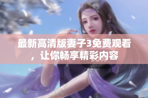 最新高清版妻子3免費(fèi)觀看，讓你暢享精彩內(nèi)容