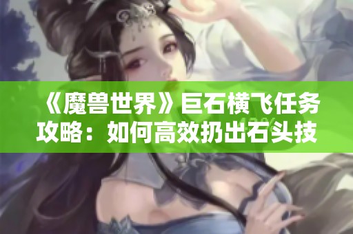 《魔獸世界》巨石橫飛任務(wù)攻略：如何高效扔出石頭技巧分享
