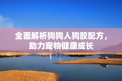 全面解析狗狗人狗膠配方，助力寵物健康成長