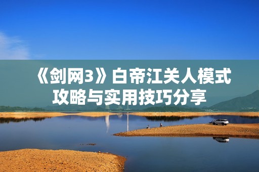 《劍網(wǎng)3》白帝江關(guān)人模式攻略與實(shí)用技巧分享