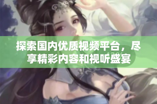探索國內(nèi)優(yōu)質(zhì)視頻平臺，盡享精彩內(nèi)容和視聽盛宴