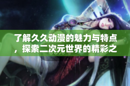 了解久久動漫的魅力與特點，探索二次元世界的精彩之旅