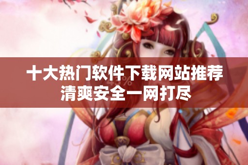 十大熱門軟件下載網(wǎng)站推薦 清爽安全一網(wǎng)打盡