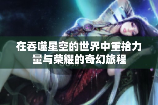 在吞噬星空的世界中重拾力量與榮耀的奇幻旅程
