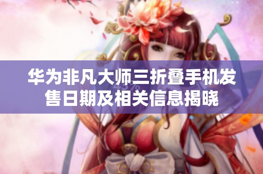 華為非凡大師三折疊手機發(fā)售日期及相關信息揭曉
