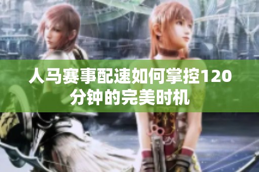 人馬賽事配速如何掌控120分鐘的完美時(shí)機(jī)
