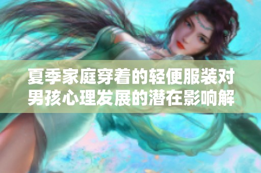 夏季家庭穿著的輕便服裝對(duì)男孩心理發(fā)展的潛在影響解析