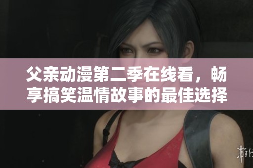 父親動(dòng)漫第二季在線看，暢享搞笑溫情故事的最佳選擇