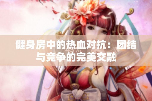 健身房中的熱血對(duì)抗：團(tuán)結(jié)與競(jìng)爭(zhēng)的完美交融