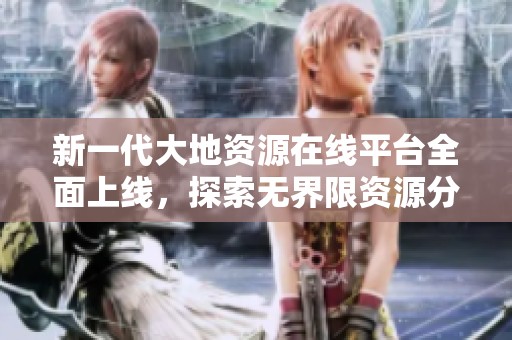 新一代大地資源在線平臺全面上線，探索無界限資源分享