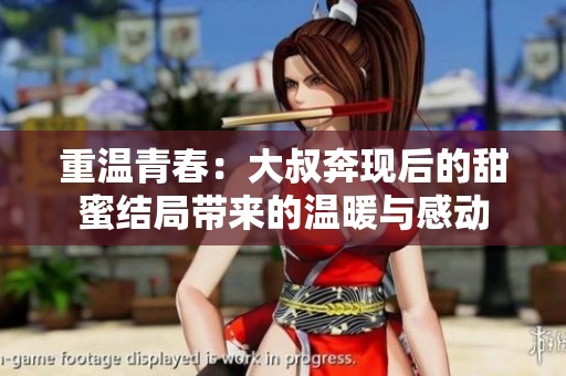 重溫青春：大叔奔現(xiàn)后的甜蜜結(jié)局帶來(lái)的溫暖與感動(dòng)