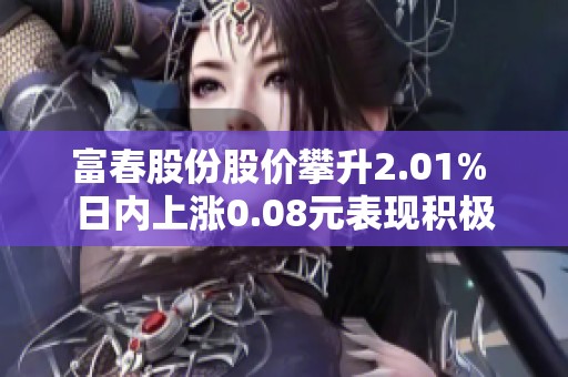 富春股份股價(jià)攀升2.01% 日內(nèi)上漲0.08元表現(xiàn)積極