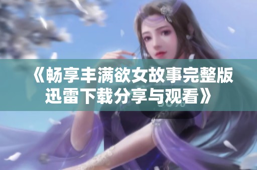 《暢享豐滿欲女故事完整版迅雷下載分享與觀看》