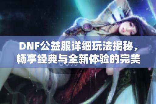 DNF公益服詳細(xì)玩法揭秘，暢享經(jīng)典與全新體驗(yàn)的完美結(jié)合