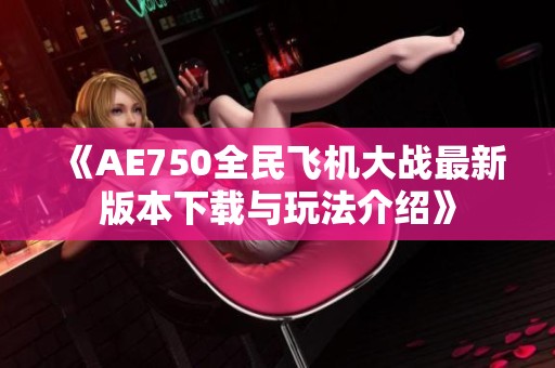 《AE750全民飛機大戰(zhàn)最新版本下載與玩法介紹》