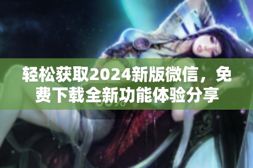 輕松獲取2024新版微信，免費下載全新功能體驗分享