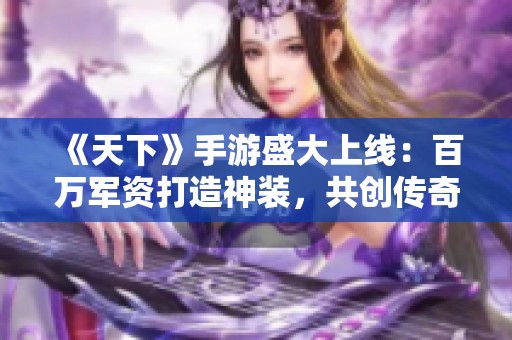 《天下》手游盛大上線：百萬(wàn)軍資打造神裝，共創(chuàng)傳奇時(shí)代新篇章！