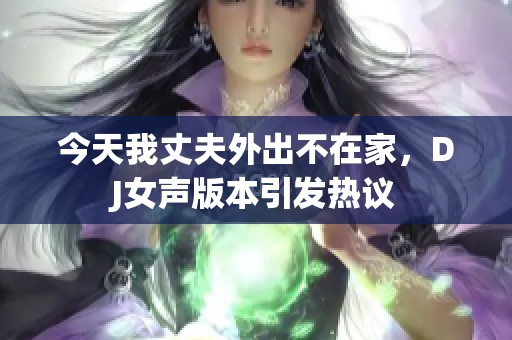 今天我丈夫外出不在家，DJ女聲版本引發(fā)熱議