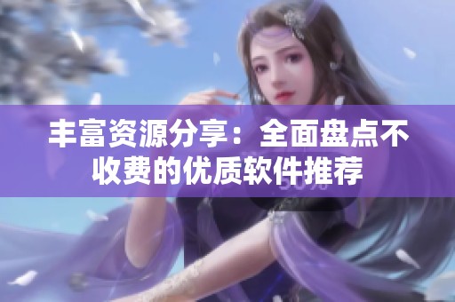 豐富資源分享：全面盤點不收費的優(yōu)質(zhì)軟件推薦