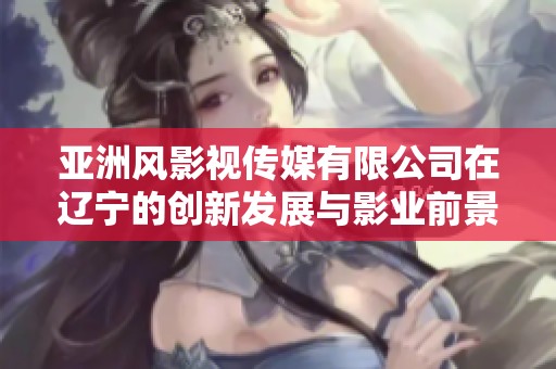 亞洲風影視傳媒有限公司在遼寧的創(chuàng)新發(fā)展與影業(yè)前景分析