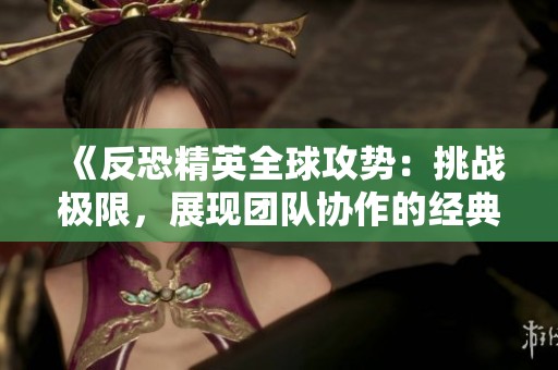 《反恐精英全球攻勢(shì)：挑戰(zhàn)極限，展現(xiàn)團(tuán)隊(duì)協(xié)作的經(jīng)典射擊游戲》