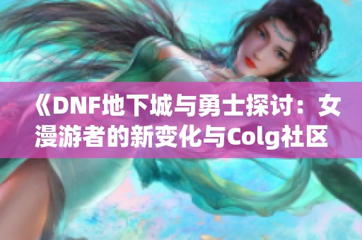 《DNF地下城與勇士探討：女漫游者的新變化與Colg社區(qū)動態(tài)》