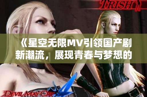 《星空無(wú)限MV引領(lǐng)國(guó)產(chǎn)劇新潮流，展現(xiàn)青春與夢(mèng)想的交織》