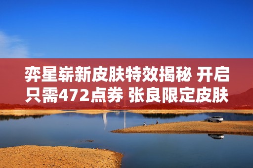 弈星嶄新皮膚特效揭秘 開啟只需472點券 張良限定皮膚重磅返場
