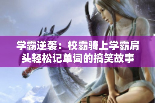 學(xué)霸逆襲：校霸騎上學(xué)霸肩頭輕松記單詞的搞笑故事