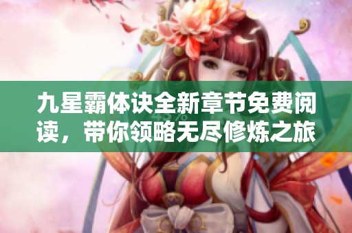 九星霸體訣全新章節(jié)免費(fèi)閱讀，帶你領(lǐng)略無盡修煉之旅