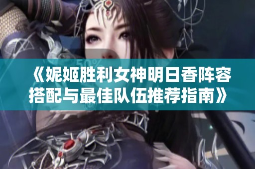 《妮姬勝利女神明日香陣容搭配與最佳隊伍推薦指南》