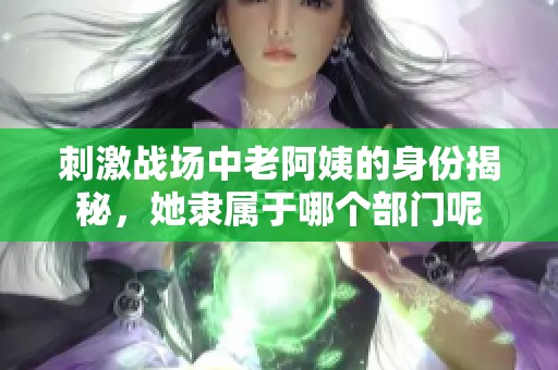 刺激戰(zhàn)場中老阿姨的身份揭秘<div   id=