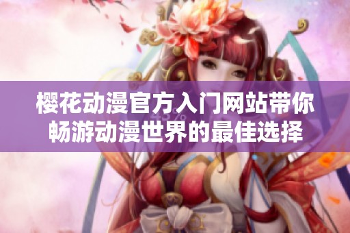 櫻花動漫官方入門網(wǎng)站帶你暢游動漫世界的最佳選擇