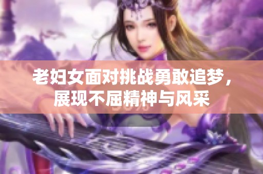 老婦女面對挑戰(zhàn)勇敢追夢，展現(xiàn)不屈精神與風(fēng)采
