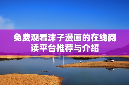 免費(fèi)觀看沫子漫畫(huà)的在線閱讀平臺(tái)推薦與介紹