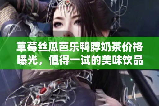 草莓絲瓜芭樂(lè)鴨脖奶茶價(jià)格曝光，值得一試的美味飲品！