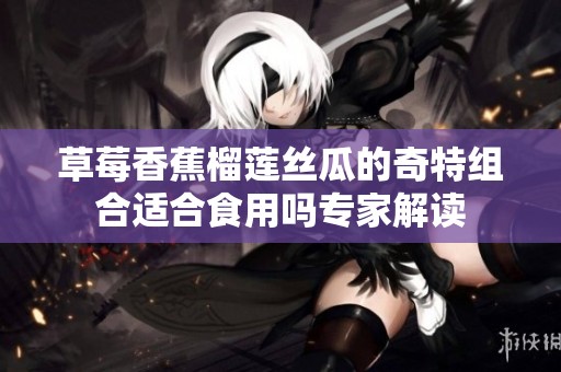 草莓香蕉榴蓮絲瓜的奇特組合適合食用嗎專家解讀